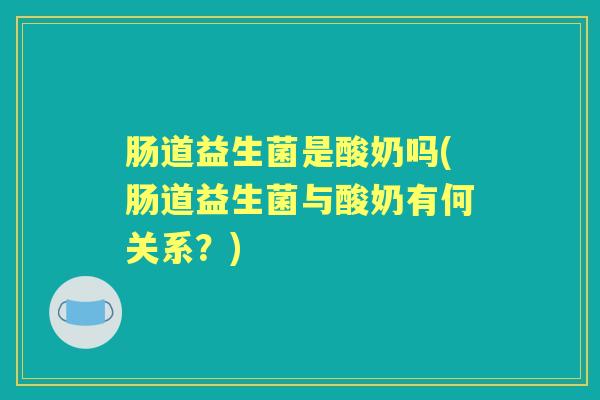 肠道益生菌是酸奶吗(肠道益生菌与酸奶有何关系？)