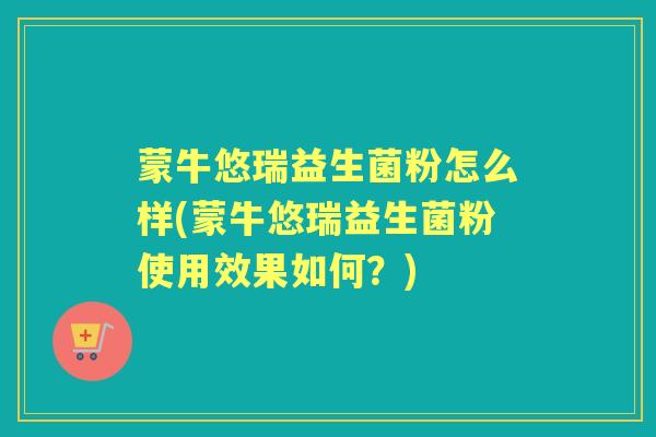 蒙牛悠瑞益生菌粉怎么样(蒙牛悠瑞益生菌粉使用效果如何?) 蒙牛悠瑞益生菌粉怎么样(蒙牛悠瑞益生菌粉使用效果如何?)
