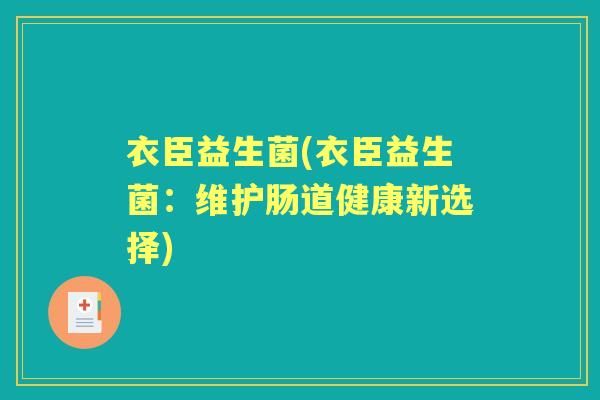 衣臣益生菌(衣臣益生菌:维护肠道健康新选择) 衣臣益生菌(衣臣益生菌:维护肠道健康新选择)