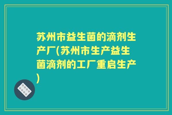 苏州市益生菌的滴剂生产厂(苏州市生产益生菌滴剂的工厂重启生产) 苏州市益生菌的滴剂生产厂(苏州市生产益生菌滴剂的工厂重启生产)
