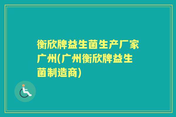 衡欣牌益生菌生产厂家广州(广州衡欣牌益生菌制造商) 衡欣牌益生菌生产厂家广州(广州衡欣牌益生菌制造商)