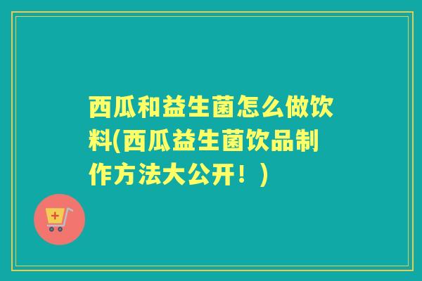 西瓜和益生菌怎么做饮料(西瓜益生菌饮品制作方法大公开！)