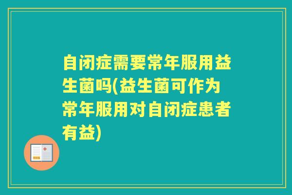 自闭症需要常年服用益生菌吗(益生菌可作为常年服用对自闭症患者有益) 自闭症需要常年服用益生菌吗(益生菌可作为常年服用对自闭症患者有益)
