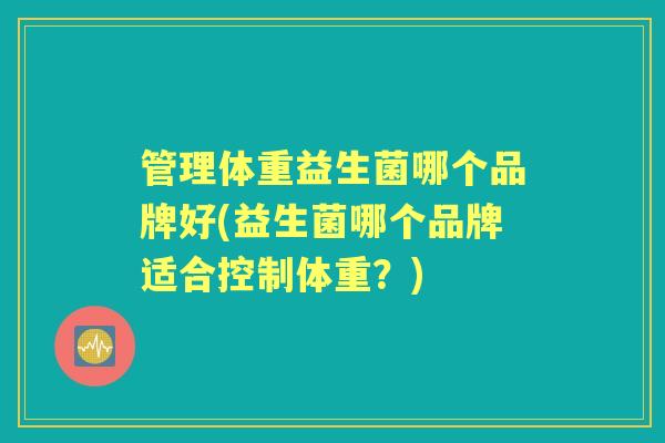 管理体重益生菌哪个品牌好(益生菌哪个品牌适合控制体重?) 管理体重益生菌哪个品牌好(益生菌哪个品牌适合控制体重?)
