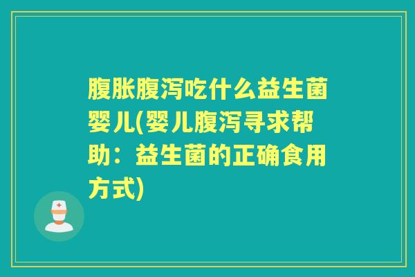 吃什么益生菌婴儿(婴儿寻求帮助:益生菌的正确食用方式) 吃什么益生菌婴儿(婴儿寻求帮助:益生菌的正确食用方式)