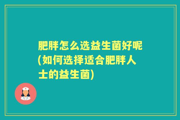 怎么选益生菌好呢(如何选择适合人士的益生菌) 怎么选益生菌好呢(如何选择适合人士的益生菌)