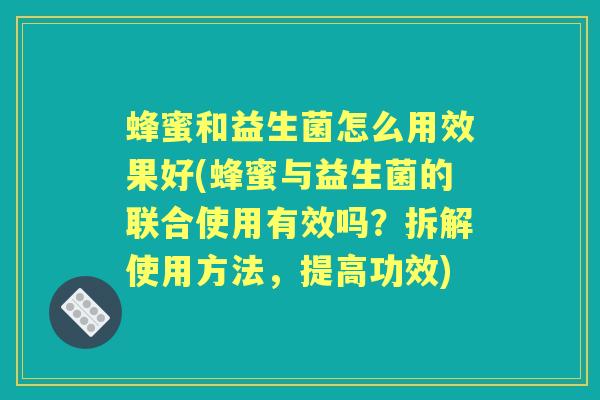 蜂蜜和益生菌怎么用效果好(蜂蜜与益生菌的联合使用有效吗?拆解使用方法,提高功效) 蜂蜜和益生菌怎么用效果好(蜂蜜与益生菌的联合使用有效吗?拆解使用方法,提高功效)