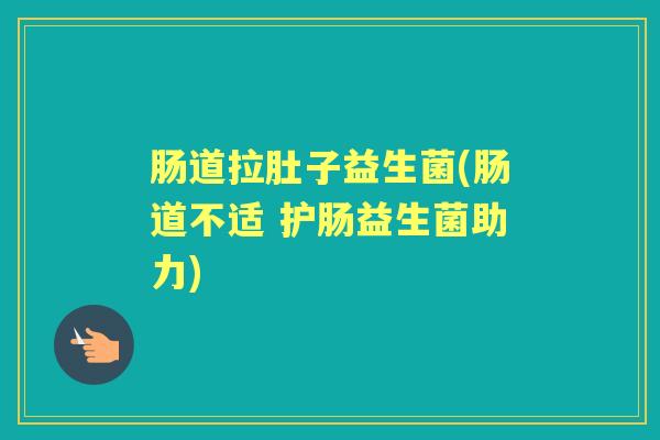 肠道拉肚子益生菌(肠道不适 护肠益生菌助力) 肠道拉肚子益生菌(肠道不适 护肠益生菌助力)