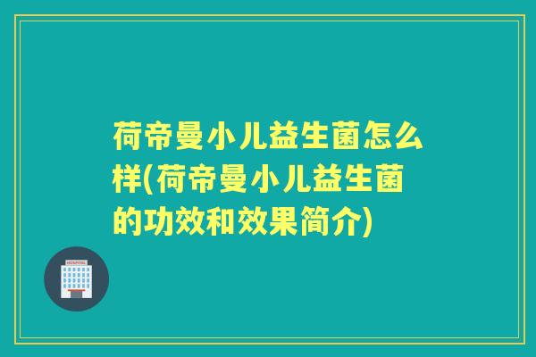 荷帝曼小儿益生菌怎么样(荷帝曼小儿益生菌的功效和效果简介) 荷帝曼小儿益生菌怎么样(荷帝曼小儿益生菌的功效和效果简介)
