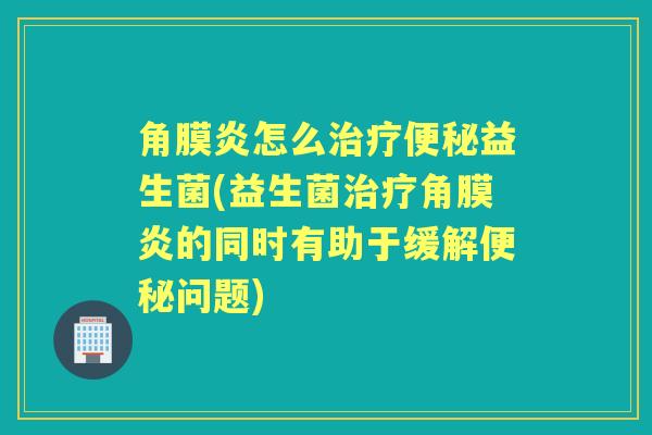 角膜炎怎么益生菌(益生菌角膜炎的同时有助于缓解问题) 角膜炎怎么益生菌(益生菌角膜炎的同时有助于缓解问题)