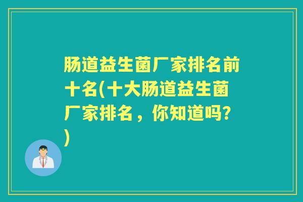 肠道益生菌厂家排名前十名(十大肠道益生菌厂家排名,你知道吗?) 肠道益生菌厂家排名前十名(十大肠道益生菌厂家排名,你知道吗?)