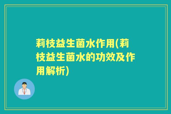 莉枝益生菌水作用(莉枝益生菌水的功效及作用解析)