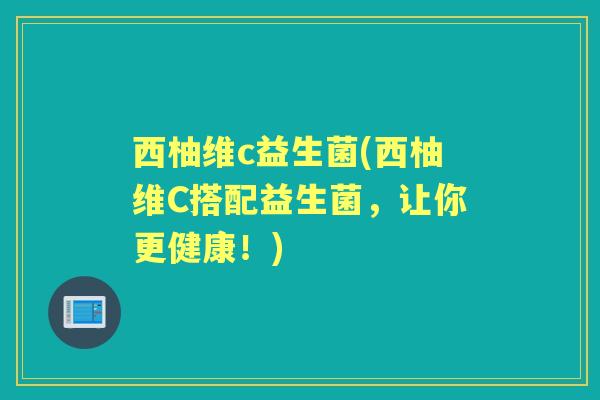 西柚维c益生菌(西柚维C搭配益生菌,让你更健康!) 西柚维c益生菌(西柚维C搭配益生菌,让你更健康!)