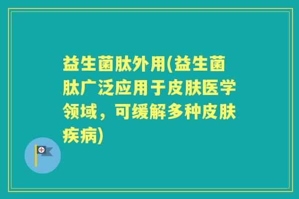 益生菌肽外用(益生菌肽广泛应用于医学领域,可缓解多种) 益生菌肽外用(益生菌肽广泛应用于医学领域,可缓解多种)