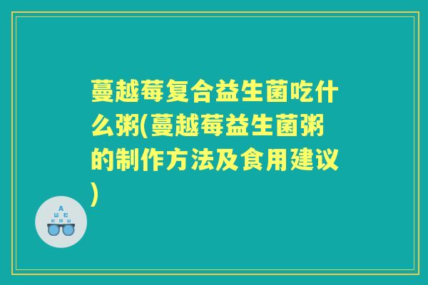 蔓越莓复合益生菌吃什么粥(蔓越莓益生菌粥的制作方法及食用建议) 蔓越莓复合益生菌吃什么粥(蔓越莓益生菌粥的制作方法及食用建议)