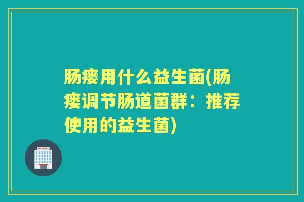 肠瘘用什么益生菌(肠瘘调节肠道菌群:推荐使用的益生菌) 肠瘘用什么益生菌(肠瘘调节肠道菌群:推荐使用的益生菌)