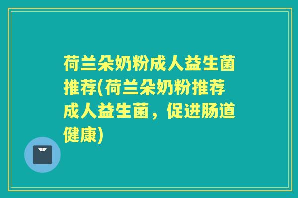 荷兰朵奶粉成人益生菌推荐(荷兰朵奶粉推荐成人益生菌，促进肠道健康)