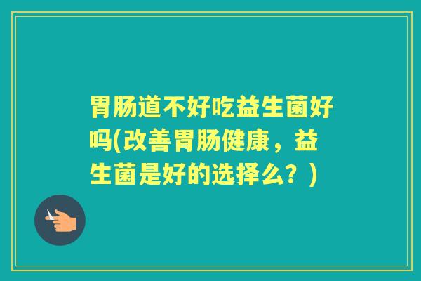 道不好吃益生菌好吗(改善健康,益生菌是好的选择么?) 道不好吃益生菌好吗(改善健康,益生菌是好的选择么?)