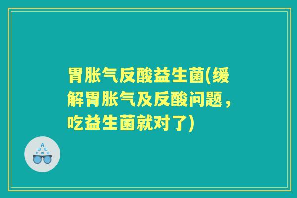 胃反酸益生菌(缓解胃及反酸问题，吃益生菌就对了)