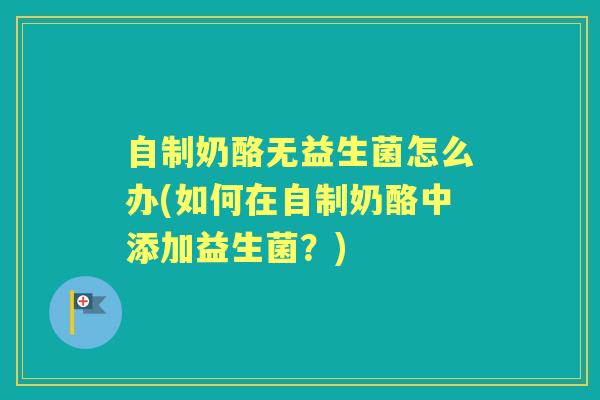 自制奶酪无益生菌怎么办(如何在自制奶酪中添加益生菌?) 自制奶酪无益生菌怎么办(如何在自制奶酪中添加益生菌?)