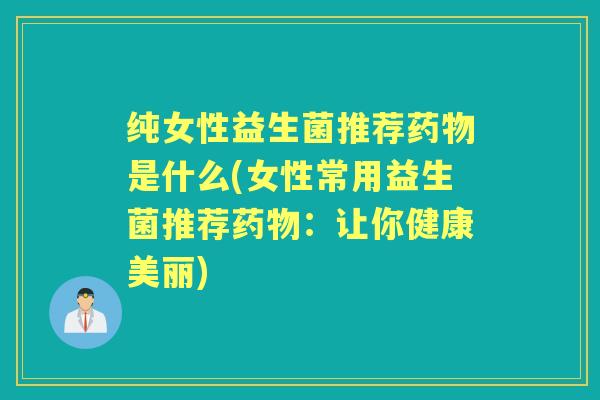 纯女性益生菌推荐是什么(女性常用益生菌推荐：让你健康美丽)