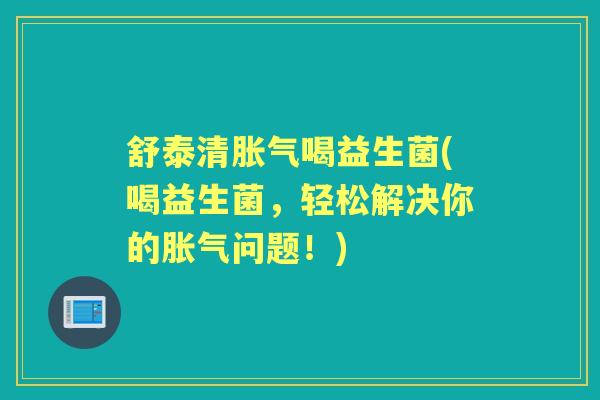 舒泰清喝益生菌(喝益生菌，轻松解决你的问题！)