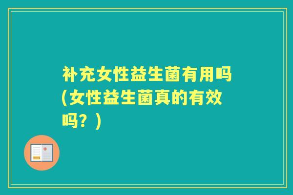 补充女性益生菌有用吗(女性益生菌真的有效吗？)