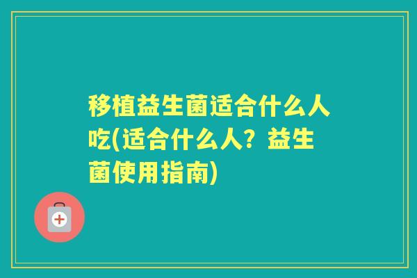 移植益生菌适合什么人吃(适合什么人?益生菌使用指南) 移植益生菌适合什么人吃(适合什么人?益生菌使用指南)