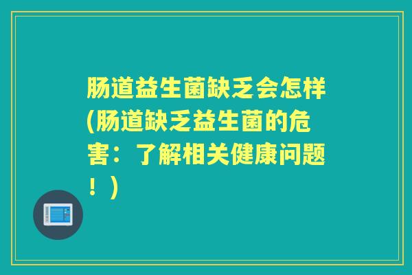 肠道益生菌缺乏会怎样(肠道缺乏益生菌的危害:了解相关健康问题!) 肠道益生菌缺乏会怎样(肠道缺乏益生菌的危害:了解相关健康问题!)