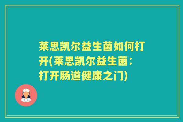 莱思凯尔益生菌如何打开(莱思凯尔益生菌:打开肠道健康之门) 莱思凯尔益生菌如何打开(莱思凯尔益生菌:打开肠道健康之门)