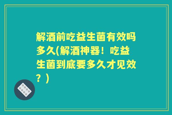 解酒前吃益生菌有效吗多久(解酒神器!吃益生菌到底要多久才见效?) 解酒前吃益生菌有效吗多久(解酒神器!吃益生菌到底要多久才见效?)