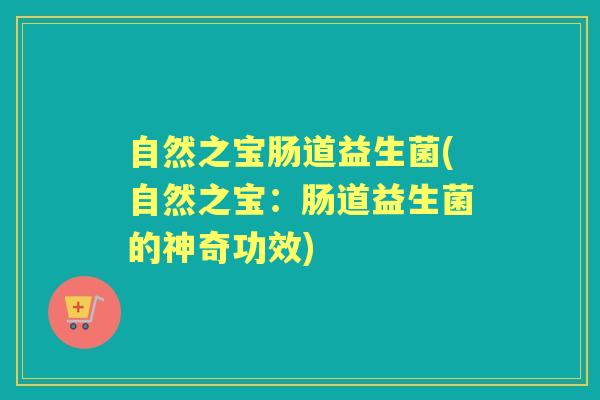 自然之宝肠道益生菌(自然之宝：肠道益生菌的神奇功效)
