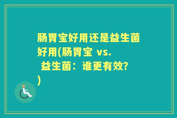 肠胃宝好用还是益生菌好用(肠胃宝 vs. 益生菌:谁更有效?) 肠胃宝好用还是益生菌好用(肠胃宝 vs. 益生菌:谁更有效?)
