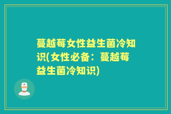 蔓越莓女性益生菌冷知识(女性必备:蔓越莓益生菌冷知识) 蔓越莓女性益生菌冷知识(女性必备:蔓越莓益生菌冷知识)