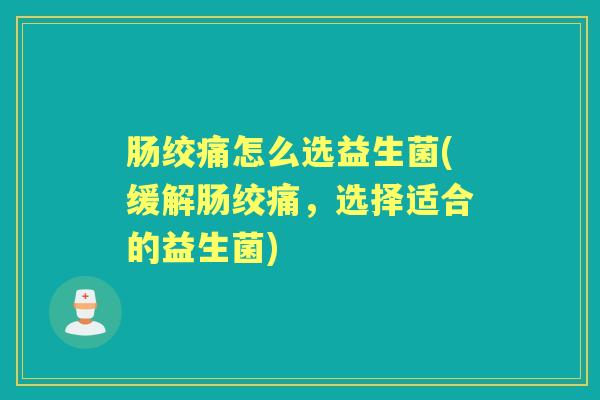 肠绞痛怎么选益生菌(缓解肠绞痛,选择适合的益生菌) 肠绞痛怎么选益生菌(缓解肠绞痛,选择适合的益生菌)