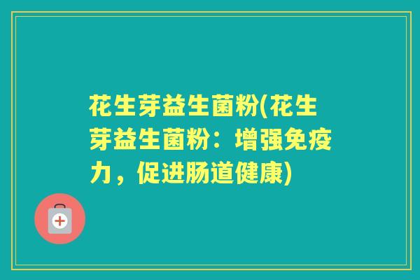 花生芽益生菌粉(花生芽益生菌粉：增强力，促进肠道健康)