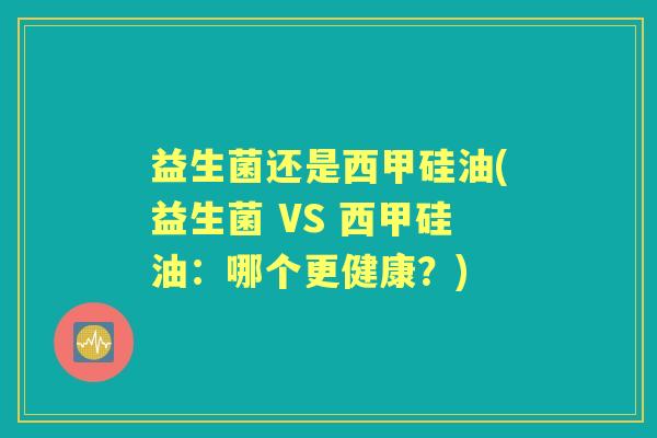 益生菌还是西甲硅油(益生菌 VS 西甲硅油:哪个更健康?) 益生菌还是西甲硅油(益生菌 VS 西甲硅油:哪个更健康?)