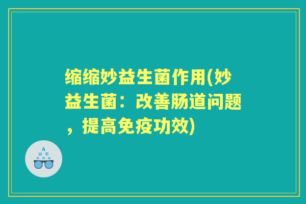 缩缩妙益生菌作用(妙益生菌:改善肠道问题,提高功效) 缩缩妙益生菌作用(妙益生菌:改善肠道问题,提高功效)