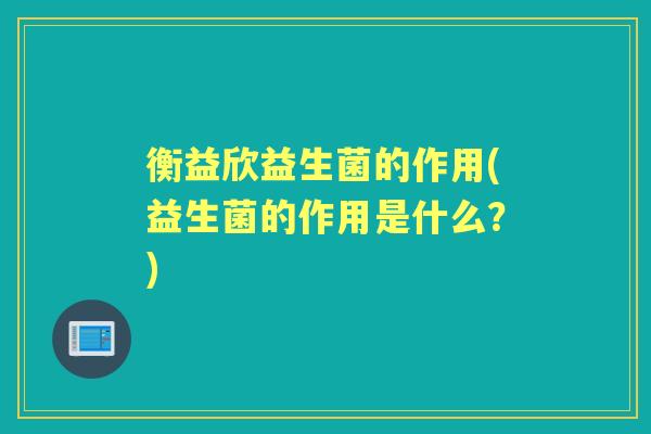 衡益欣益生菌的作用(益生菌的作用是什么？)