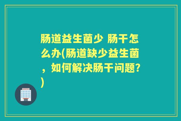 肠道益生菌少 肠干怎么办(肠道缺少益生菌,如何解决肠干问题?) 肠道益生菌少 肠干怎么办(肠道缺少益生菌,如何解决肠干问题?)
