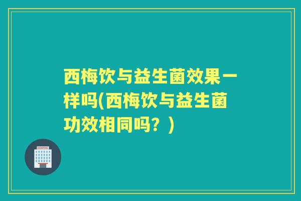 西梅饮与益生菌效果一样吗(西梅饮与益生菌功效相同吗？)