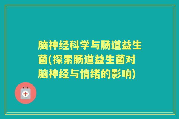 脑科学与肠道益生菌(探索肠道益生菌对脑与情绪的影响) 脑科学与肠道益生菌(探索肠道益生菌对脑与情绪的影响)