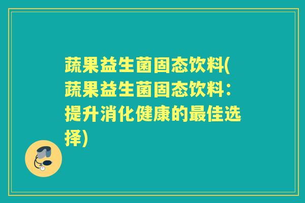 蔬果益生菌固态饮料(蔬果益生菌固态饮料:提升消化健康的佳选择) 蔬果益生菌固态饮料(蔬果益生菌固态饮料:提升消化健康的佳选择)