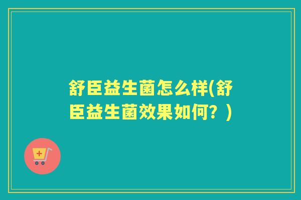舒臣益生菌怎么样(舒臣益生菌效果如何？)