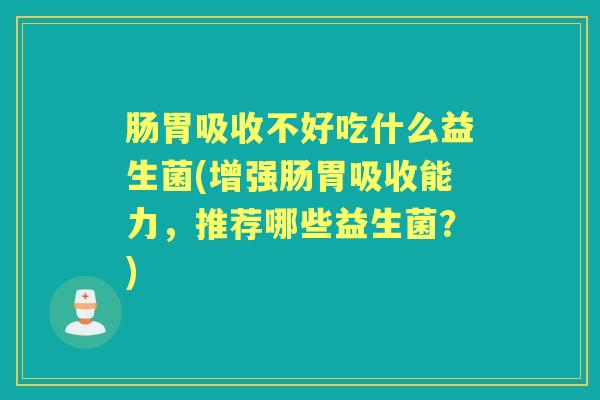 肠胃吸收不好吃什么益生菌(增强肠胃吸收能力，推荐哪些益生菌？)