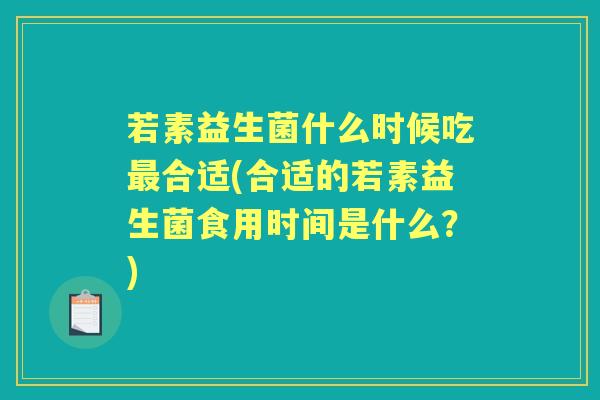 若素益生菌什么时候吃合适(合适的若素益生菌食用时间是什么?) 若素益生菌什么时候吃合适(合适的若素益生菌食用时间是什么?)