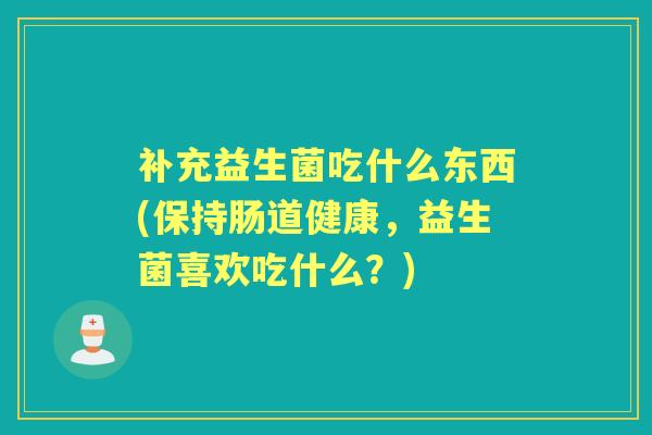 补充益生菌吃什么东西(保持肠道健康，益生菌喜欢吃什么？)