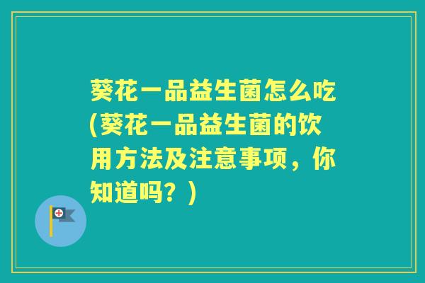 葵花一品益生菌怎么吃(葵花一品益生菌的饮用方法及注意事项，你知道吗？)