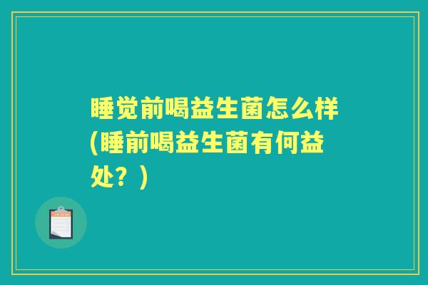 睡觉前喝益生菌怎么样(睡前喝益生菌有何益处?) 睡觉前喝益生菌怎么样(睡前喝益生菌有何益处?)
