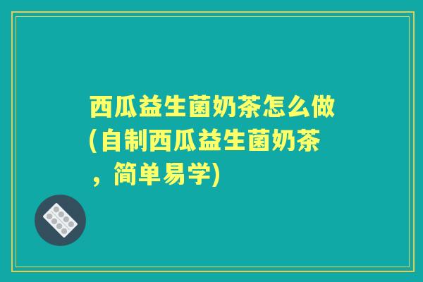 西瓜益生菌奶茶怎么做(自制西瓜益生菌奶茶,简单易学) 西瓜益生菌奶茶怎么做(自制西瓜益生菌奶茶,简单易学)